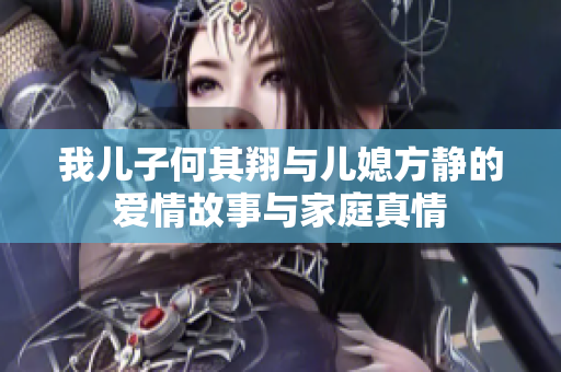 我儿子何其翔与儿媳方静的爱情故事与家庭真情