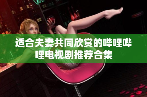 适合夫妻共同欣赏的哔哩哔哩电视剧推荐合集