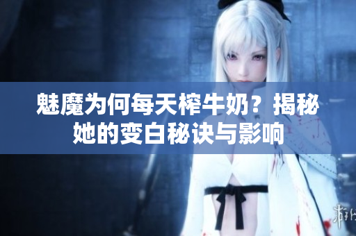 魅魔为何每天榨牛奶？揭秘她的变白秘诀与影响