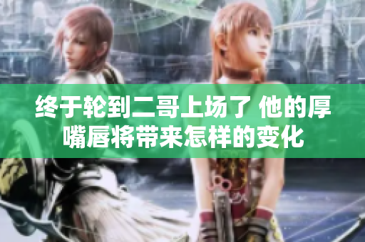 终于轮到二哥上场了 他的厚嘴唇将带来怎样的变化