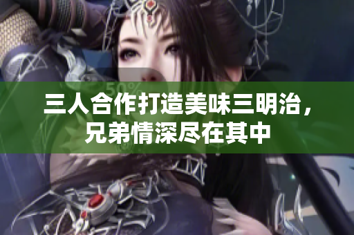 三人合作打造美味三明治，兄弟情深尽在其中