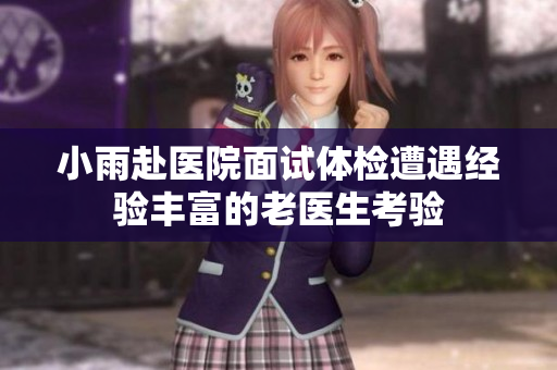 小雨赴医院面试体检遭遇经验丰富的老医生考验