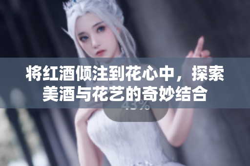 将红酒倾注到花心中，探索美酒与花艺的奇妙结合