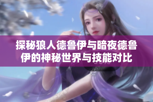 探秘狼人德鲁伊与暗夜德鲁伊的神秘世界与技能对比