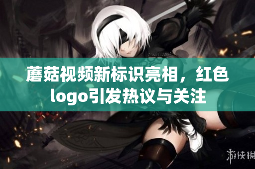 蘑菇视频新标识亮相，红色logo引发热议与关注