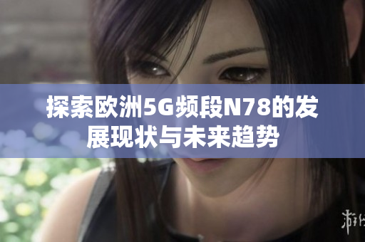 探索欧洲5G频段N78的发展现状与未来趋势
