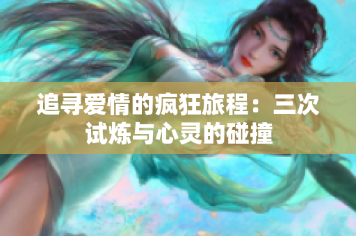 追寻爱情的疯狂旅程：三次试炼与心灵的碰撞