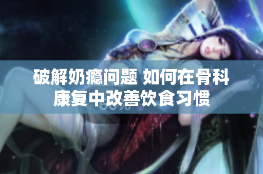 破解奶瘾问题 如何在骨科康复中改善饮食习惯