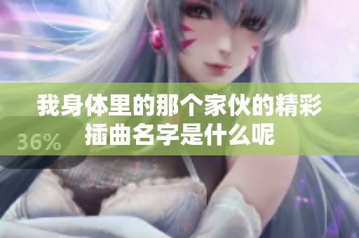 我身体里的那个家伙的精彩插曲名字是什么呢