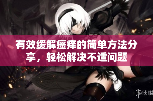 有效缓解瘙痒的简单方法分享，轻松解决不适问题