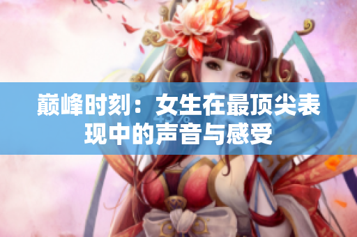 巅峰时刻：女生在最顶尖表现中的声音与感受