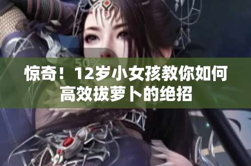 惊奇！12岁小女孩教你如何高效拔萝卜的绝招