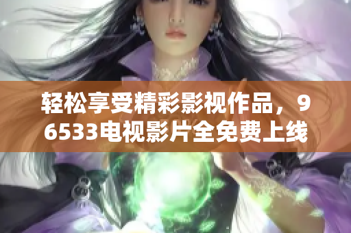 轻松享受精彩影视作品，96533电视影片全免费上线