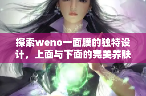 探索weno一面膜的独特设计，上面与下面的完美养肤体验