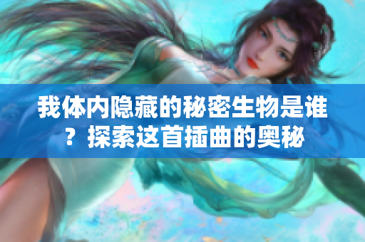 我体内隐藏的秘密生物是谁？探索这首插曲的奥秘