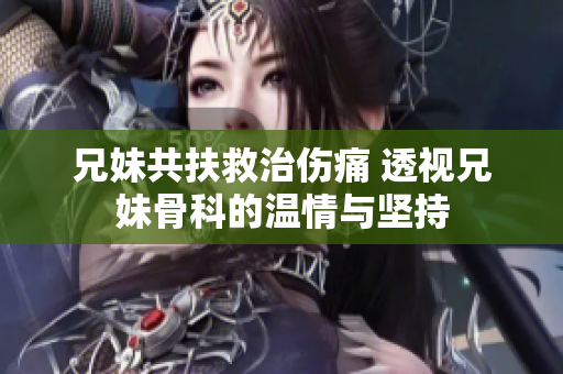 兄妹共扶救治伤痛 透视兄妹骨科的温情与坚持
