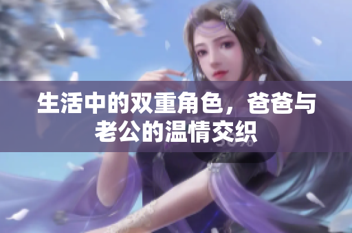 生活中的双重角色，爸爸与老公的温情交织