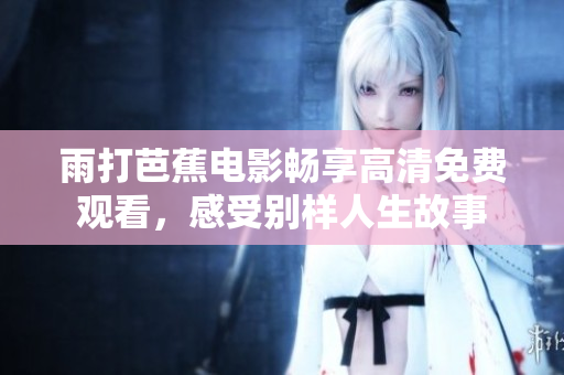 雨打芭蕉电影畅享高清免费观看，感受别样人生故事