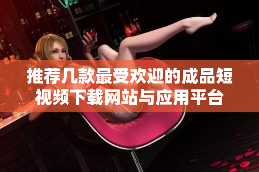 推荐几款最受欢迎的成品短视频下载网站与应用平台