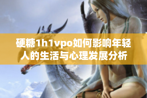 硬糖1h1vpo如何影响年轻人的生活与心理发展分析