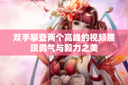 双手攀登两个高峰的视频展现勇气与毅力之美
