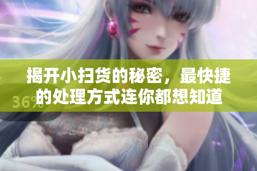 揭开小扫货的秘密，最快捷的处理方式连你都想知道