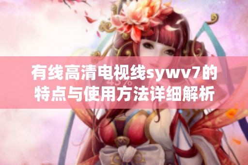 有线高清电视线sywv7的特点与使用方法详细解析
