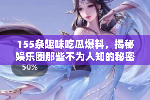 155条趣味吃瓜爆料，揭秘娱乐圈那些不为人知的秘密