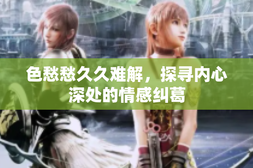 色愁愁久久难解，探寻内心深处的情感纠葛