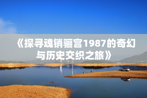 《探寻魂销骊宫1987的奇幻与历史交织之旅》