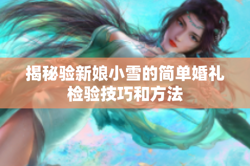 揭秘验新娘小雪的简单婚礼检验技巧和方法