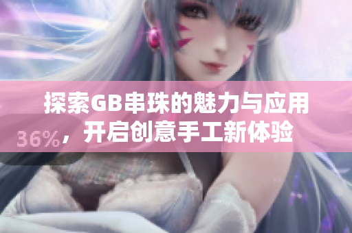 探索GB串珠的魅力与应用，开启创意手工新体验