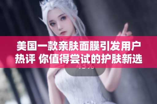 美国一款亲肤面膜引发用户热评 你值得尝试的护肤新选择