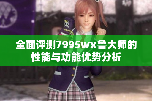 全面评测7995wx鲁大师的性能与功能优势分析