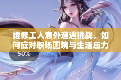 维修工人意外遭遇挑战，如何应对职场困境与生活压力