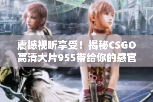 震撼视听享受！揭秘CSGO高清大片955带给你的感官盛宴