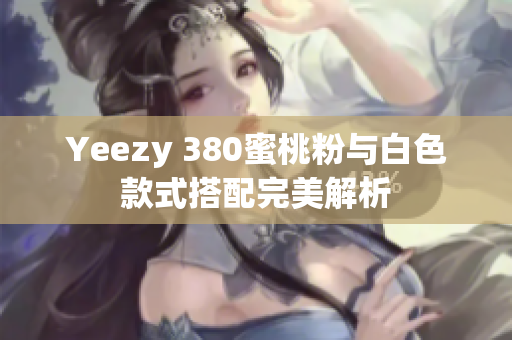Yeezy 380蜜桃粉与白色款式搭配完美解析