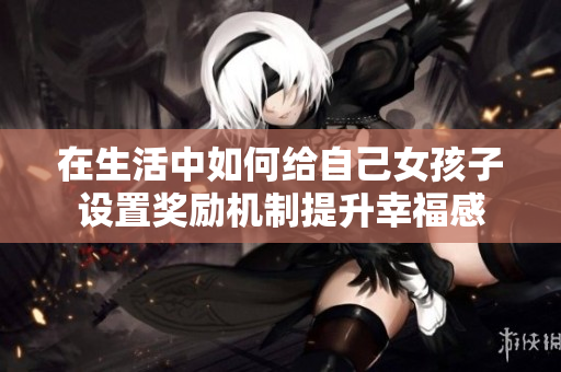 在生活中如何给自己女孩子设置奖励机制提升幸福感