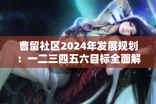 曹留社区2024年发展规划：一二三四五六目标全面解读