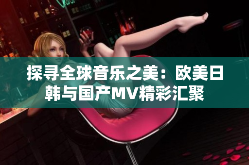 探寻全球音乐之美：欧美日韩与国产MV精彩汇聚