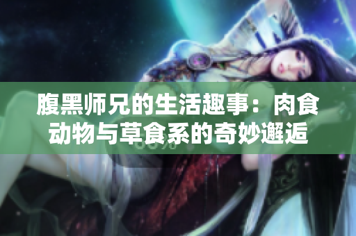 腹黑师兄的生活趣事：肉食动物与草食系的奇妙邂逅