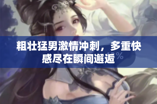 粗壮猛男激情冲刺，多重快感尽在瞬间邂逅