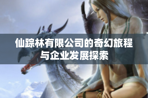 仙踪林有限公司的奇幻旅程与企业发展探索