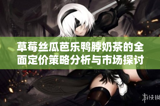 草莓丝瓜芭乐鸭脖奶茶的全面定价策略分析与市场探讨