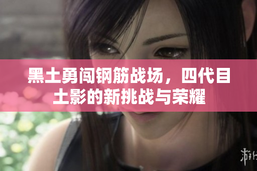 黑土勇闯钢筋战场，四代目土影的新挑战与荣耀