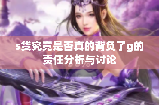s货究竟是否真的背负了g的责任分析与讨论