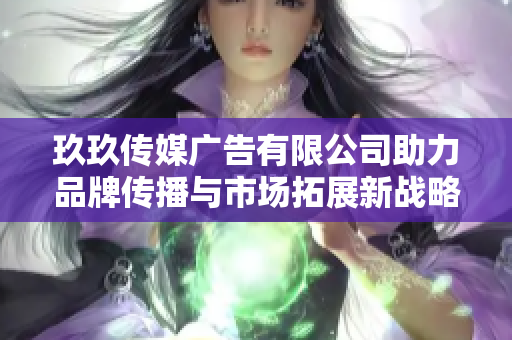 玖玖传媒广告有限公司助力品牌传播与市场拓展新战略