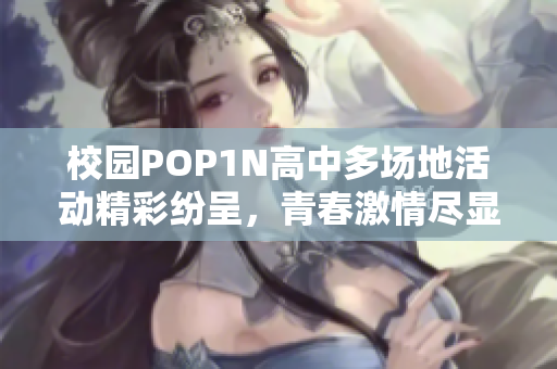 校园POP1N高中多场地活动精彩纷呈，青春激情尽显
