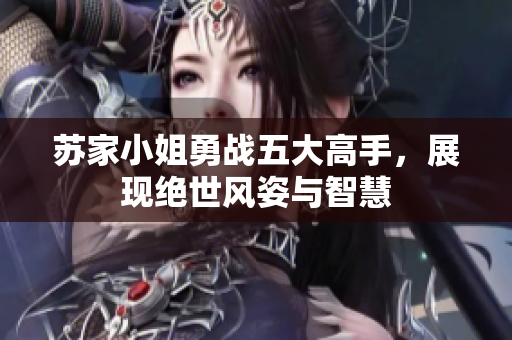 苏家小姐勇战五大高手，展现绝世风姿与智慧
