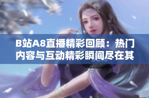 B站A8直播精彩回顾：热门内容与互动精彩瞬间尽在其中